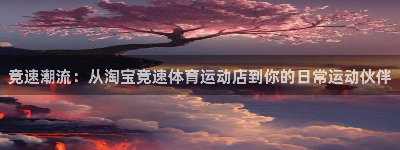蚂蚁体育免费直播nba：竞速潮流：从淘宝竞速体育运动店到你的日常运动伙伴